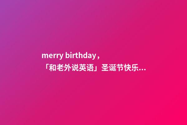 merry birthday，「和老外说英语」圣诞节快乐为啥不说“Happy-第1张-观点-玄机派